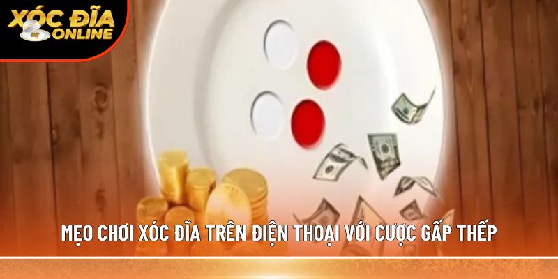 Mẹo chơi xóc đĩa trên điện thoại với cược gấp thếp