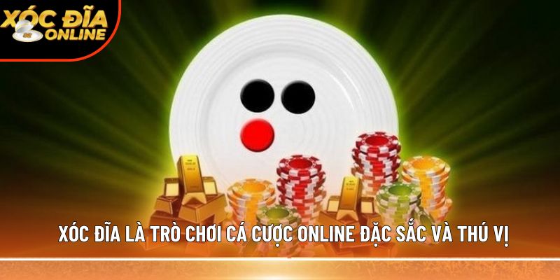 Xóc đĩa là trò chơi cá cược online đặc sắc và thú vị