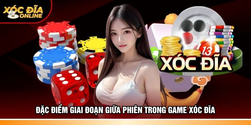 Đặc điểm giai đoạn giữa phiên trong game Xóc đĩa